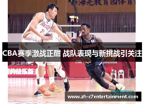 CBA赛季激战正酣 战队表现与新挑战引关注