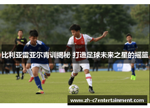 比利亚雷亚尔青训揭秘 打造足球未来之星的摇篮