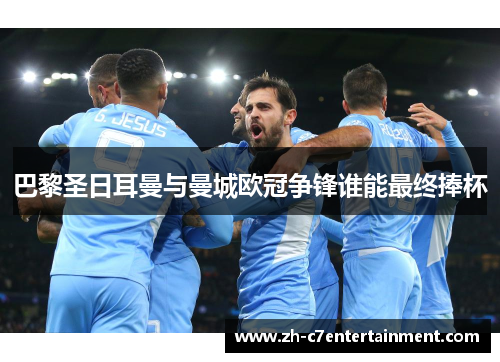 巴黎圣日耳曼与曼城欧冠争锋谁能最终捧杯