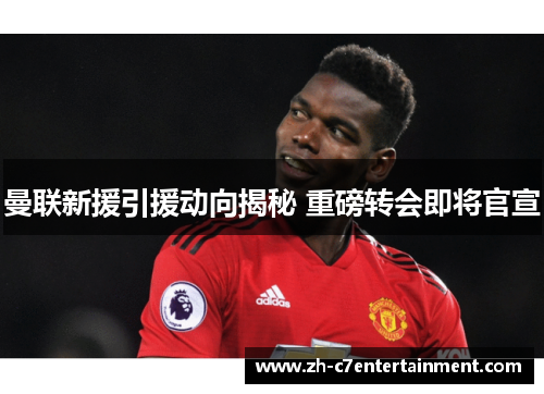 曼联新援引援动向揭秘 重磅转会即将官宣